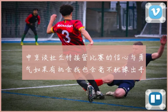 申京谈杜兰特接管比赛的信心与勇气如果有机会我也会毫不犹豫出手