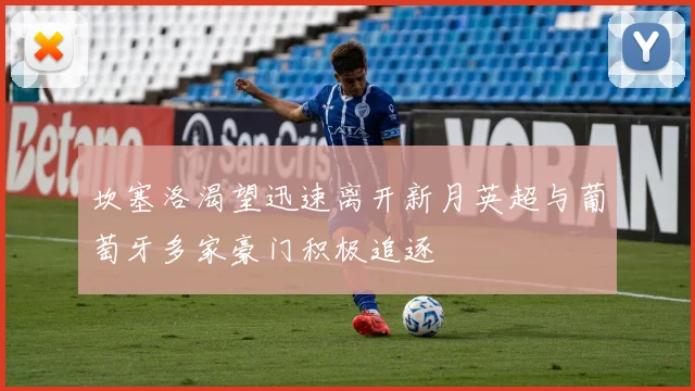 坎塞洛渴望迅速离开新月英超与葡萄牙多家豪门积极追逐