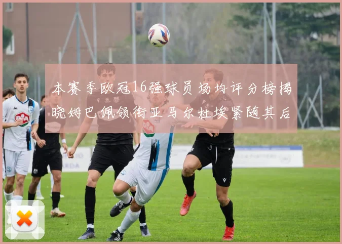 本赛季欧冠16强球员场均评分榜揭晓姆巴佩领衔亚马尔杜埃紧随其后