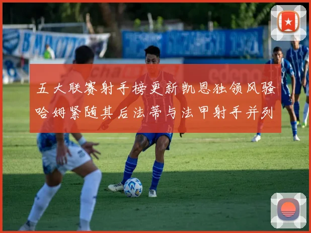 五大联赛射手榜更新凯恩独领风骚哈姆紧随其后法蒂与法甲射手并列第一