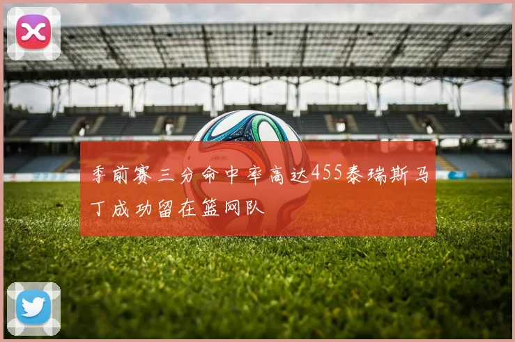 季前赛三分命中率高达455泰瑞斯马丁成功留在篮网队