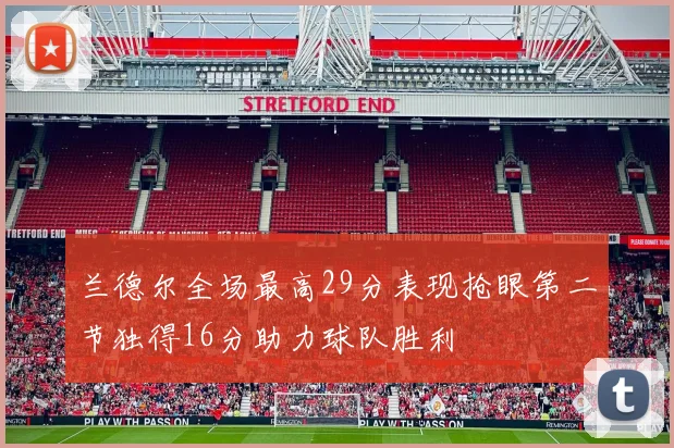 兰德尔全场最高29分表现抢眼第二节独得16分助力球队胜利