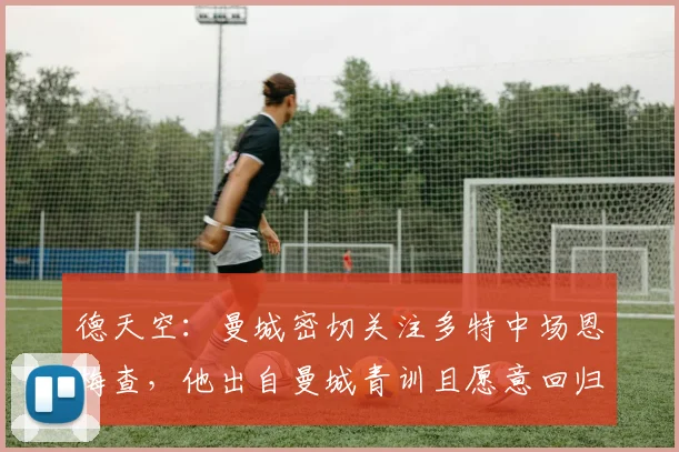 德天空：曼城密切关注多特中场恩梅查，他出自曼城青训且愿意回归