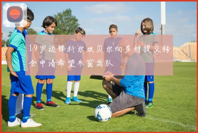 19岁边锋科尔坎贝尔向多特提交转会申请希望冬窗离队