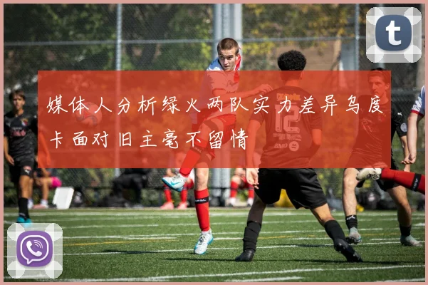 媒体人分析绿火两队实力差异乌度卡面对旧主毫不留情