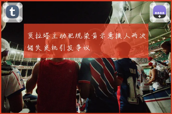 莫拉塔主动犯规染黄示意换人两次错失良机引发争议