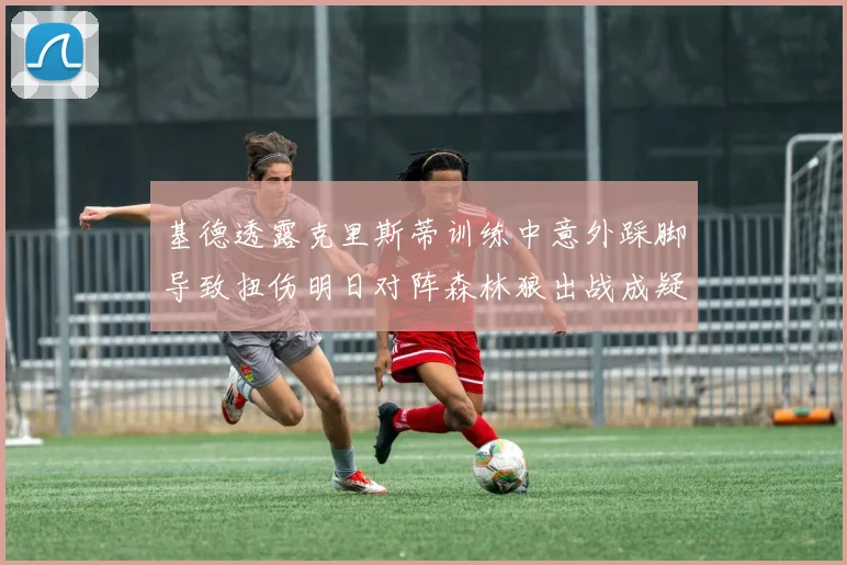 基德透露克里斯蒂训练中意外踩脚导致扭伤明日对阵森林狼出战成疑