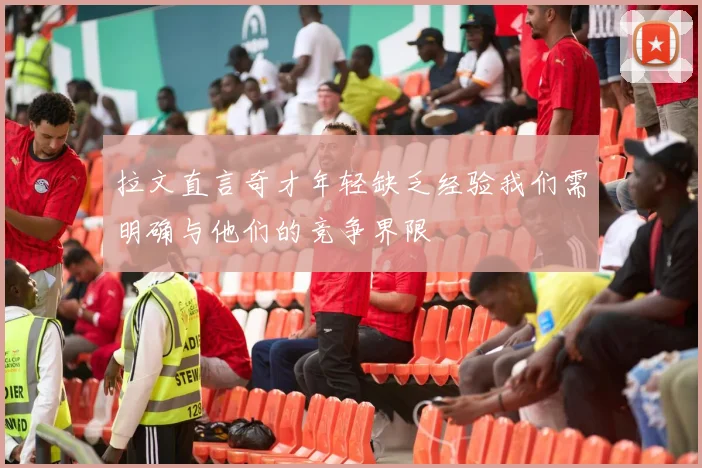 拉文直言奇才年轻缺乏经验我们需明确与他们的竞争界限