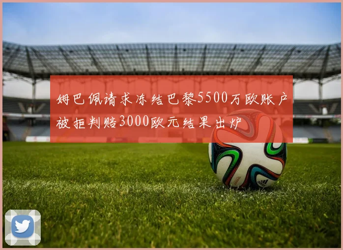姆巴佩请求冻结巴黎5500万欧账户被拒判赔3000欧元结果出炉