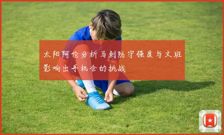 太阳阿伦分析马刺防守强度与文班影响出手机会的挑战