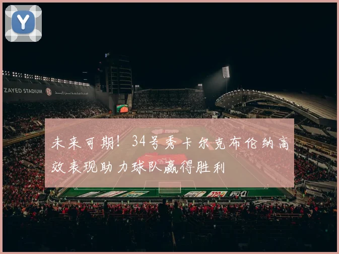 未来可期！34号秀卡尔克布伦纳高效表现助力球队赢得胜利