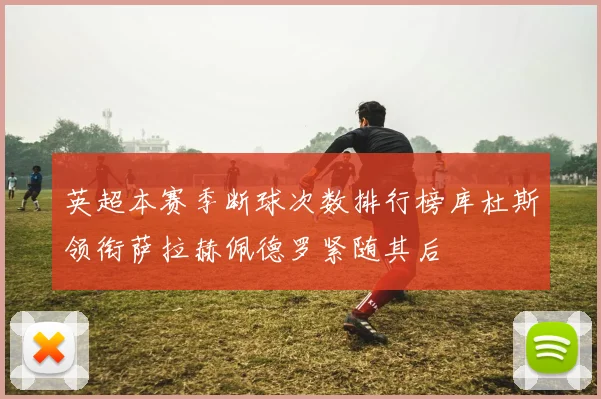 英超本赛季断球次数排行榜库杜斯领衔萨拉赫佩德罗紧随其后