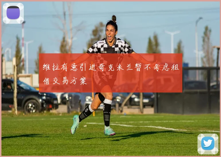维拉有意引进奇克米兰暂不考虑租借交易方案