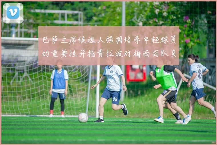 巴萨主席候选人强调培养年轻球员的重要性并指责拉波对梅西离队负责