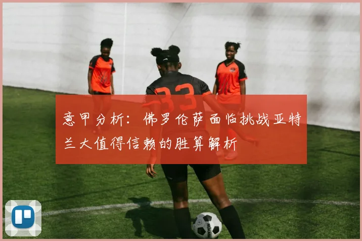 意甲分析：佛罗伦萨面临挑战亚特兰大值得信赖的胜算解析