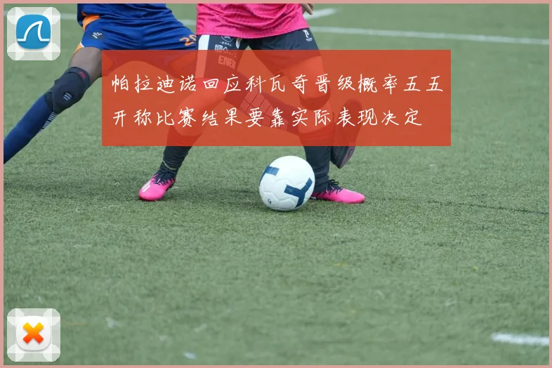 帕拉迪诺回应科瓦奇晋级概率五五开称比赛结果要靠实际表现决定