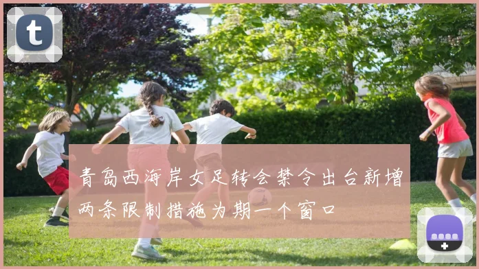 青岛西海岸女足转会禁令出台新增两条限制措施为期一个窗口