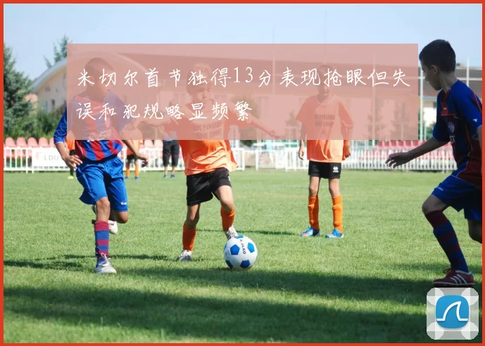 米切尔首节独得13分表现抢眼但失误和犯规略显频繁