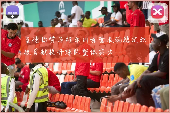 基德称赞马绍尔训练营表现稳定积极贡献提升球队整体实力