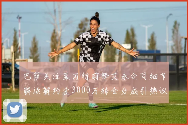 巴萨关注莱万特前锋艾永合同细节解读解约金3000万转会分成引热议