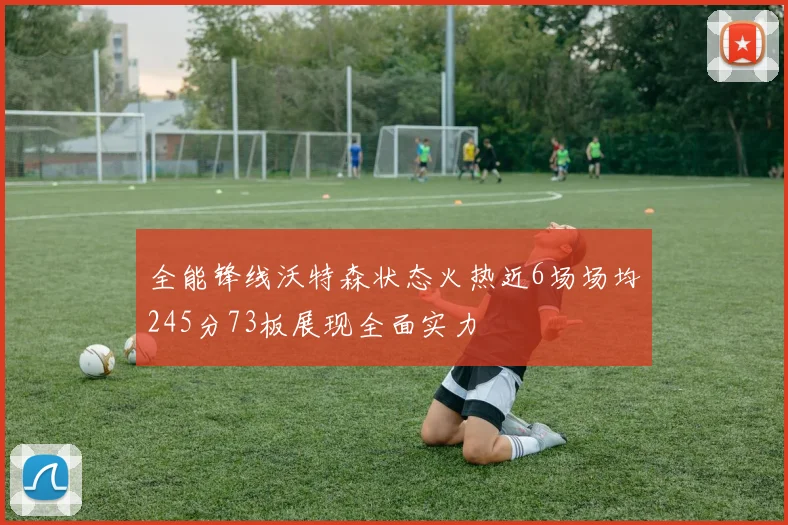 全能锋线沃特森状态火热近6场场均245分73板展现全面实力