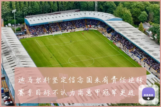 迪马尔科坚定信念国米有责任逆转赛季目标不认为离意甲冠军更近