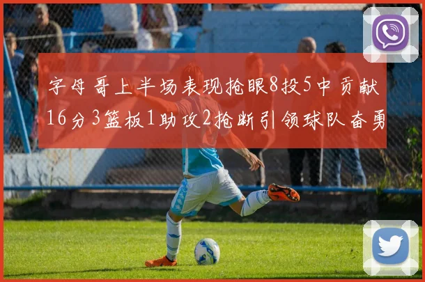 字母哥上半场表现抢眼8投5中贡献16分3篮板1助攻2抢断引领球队奋勇争先