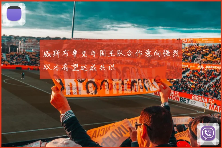 威斯布鲁克与国王队合作意向强烈双方有望达成共识