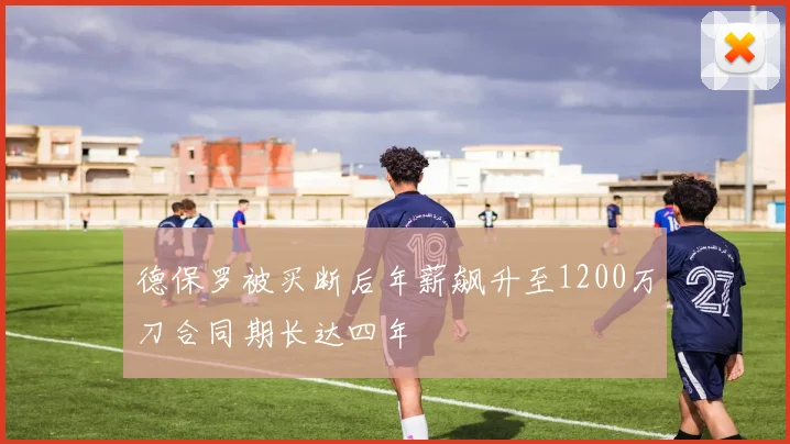 德保罗被买断后年薪飙升至1200万刀合同期长达四年