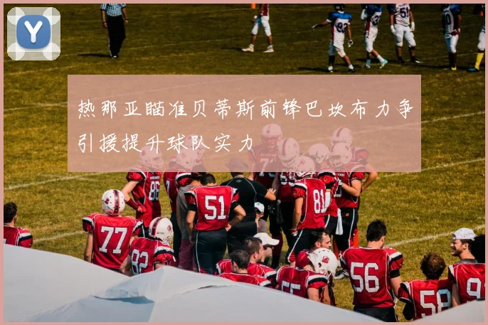 热那亚瞄准贝蒂斯前锋巴坎布力争引援提升球队实力