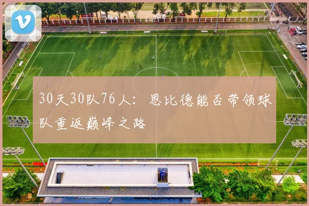30天30队76人：恩比德能否带领球队重返巅峰之路