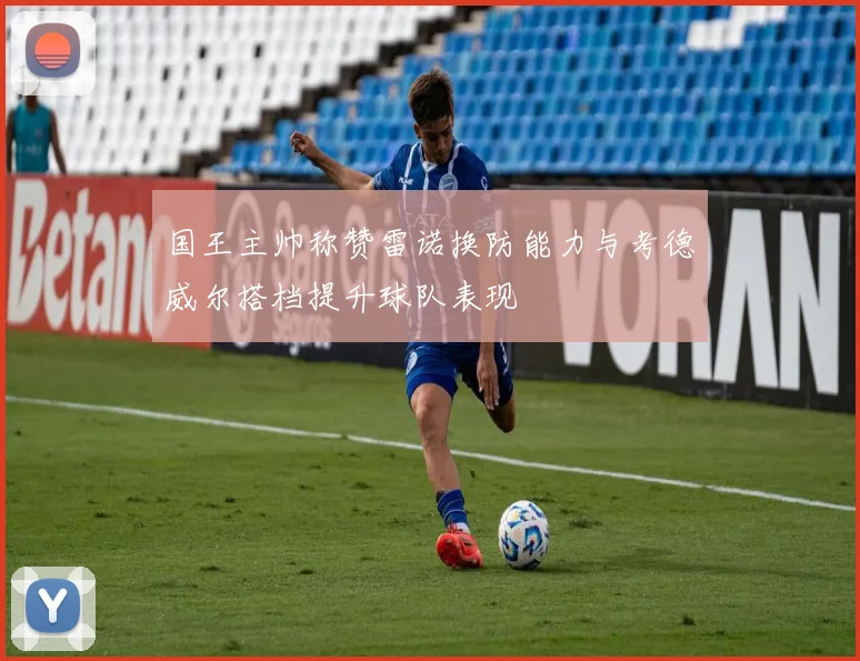 国王主帅称赞雷诺换防能力与考德威尔搭档提升球队表现