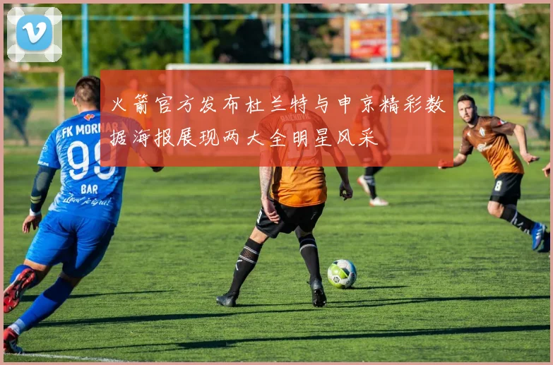 火箭官方发布杜兰特与申京精彩数据海报展现两大全明星风采