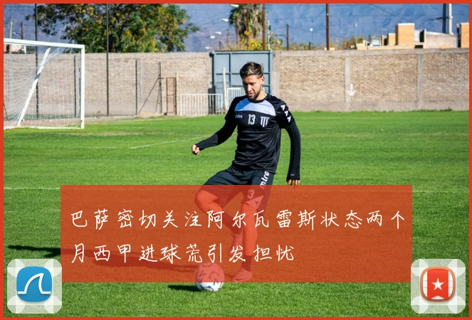 巴萨密切关注阿尔瓦雷斯状态两个月西甲进球荒引发担忧