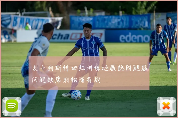 麦卡利斯特回归训练远藤航因腿筋问题缺席利物浦备战
