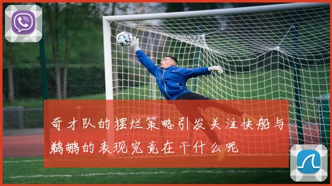 奇才队的摆烂策略引发关注快船与鹈鹕的表现究竟在干什么呢