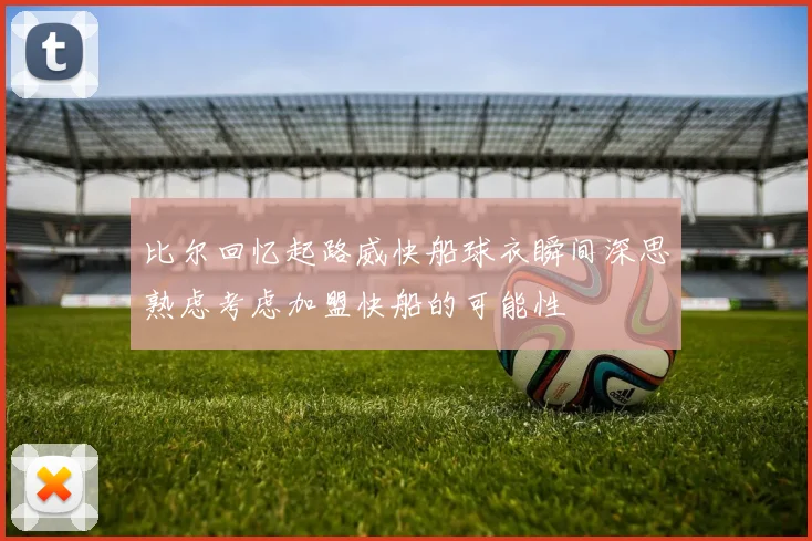 比尔回忆起路威快船球衣瞬间深思熟虑考虑加盟快船的可能性