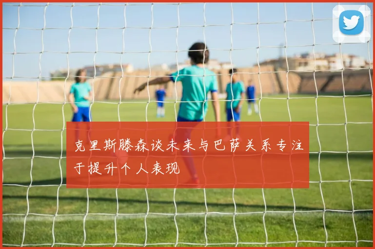 克里斯滕森谈未来与巴萨关系专注于提升个人表现