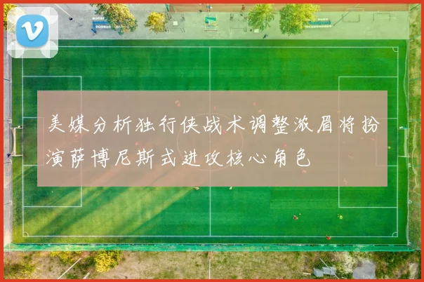 美媒分析独行侠战术调整浓眉将扮演萨博尼斯式进攻核心角色