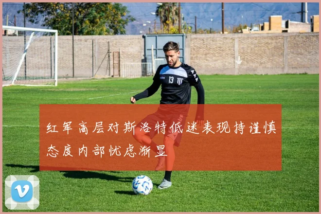 红军高层对斯洛特低迷表现持谨慎态度内部忧虑渐显