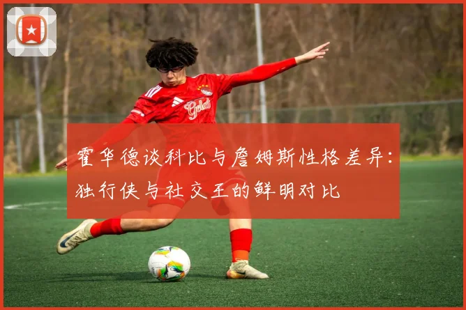 霍华德谈科比与詹姆斯性格差异：独行侠与社交王的鲜明对比