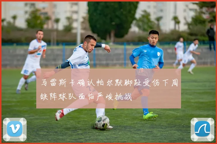 马雷斯卡确认帕尔默脚趾受伤下周缺阵球队面临严峻挑战
