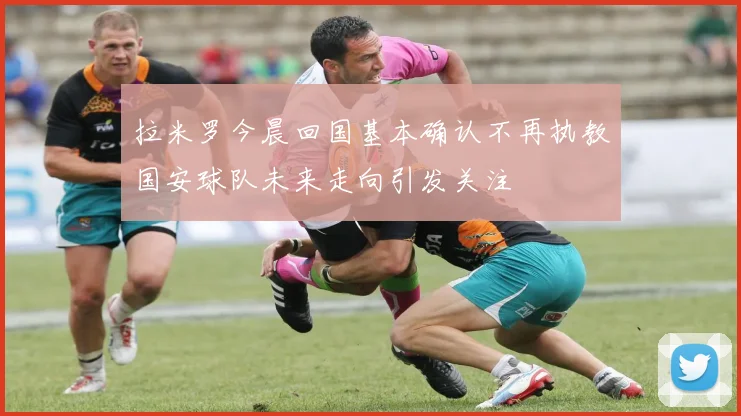 拉米罗今晨回国基本确认不再执教国安球队未来走向引发关注