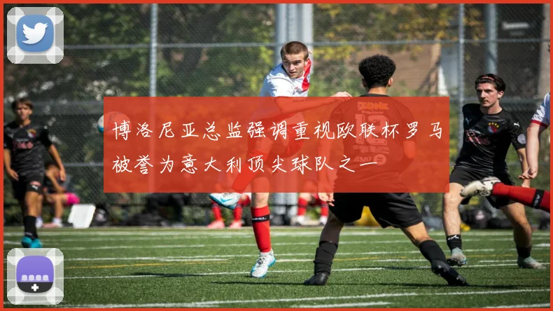 博洛尼亚总监强调重视欧联杯罗马被誉为意大利顶尖球队之一