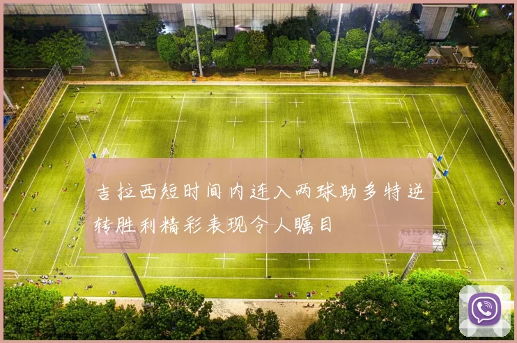 吉拉西短时间内连入两球助多特逆转胜利精彩表现令人瞩目