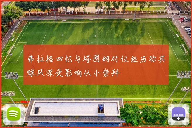 弗拉格回忆与塔图姆对位经历称其球风深受影响从小崇拜