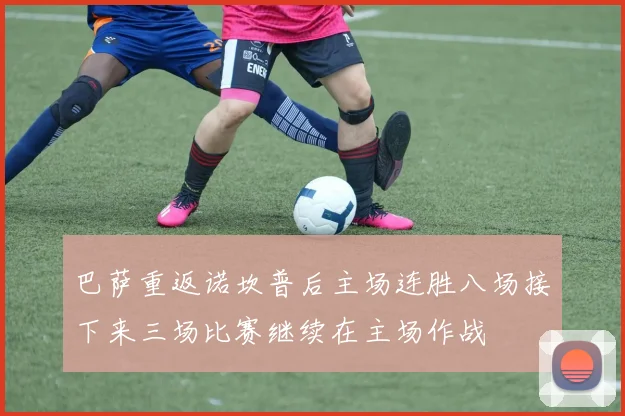 巴萨重返诺坎普后主场连胜八场接下来三场比赛继续在主场作战