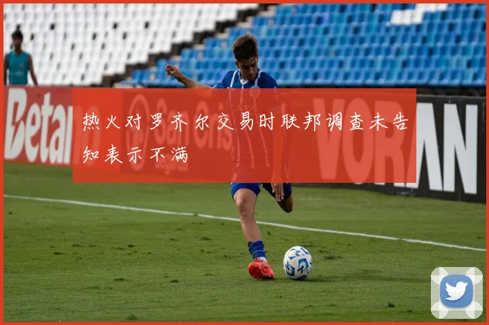 热火对罗齐尔交易时联邦调查未告知表示不满