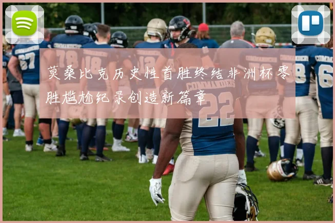 莫桑比克历史性首胜终结非洲杯零胜尴尬纪录创造新篇章