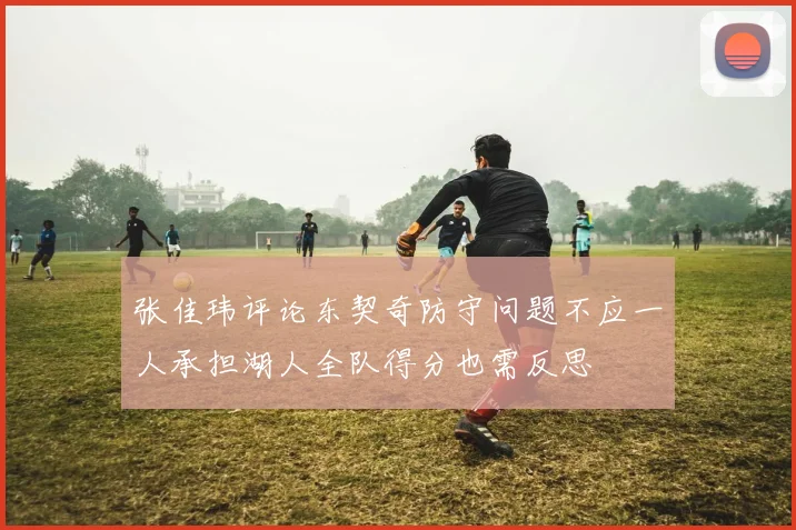 张佳玮评论东契奇防守问题不应一人承担湖人全队得分也需反思